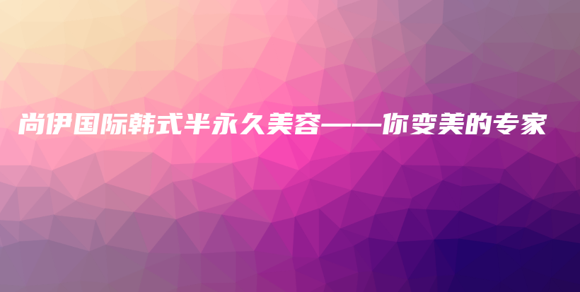 尚伊國際韓式半永久美容——你變美的專家插圖
