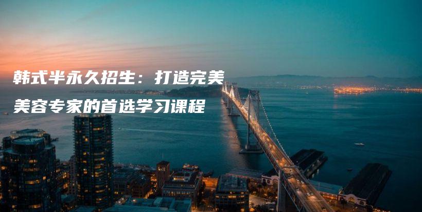 韓式半永久招生：打造完美美容專家的首選學(xué)習(xí)課程插圖