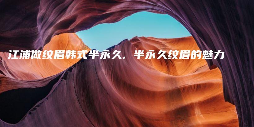 江浦做紋眉韓式半永久, 半永久紋眉的魅力插圖