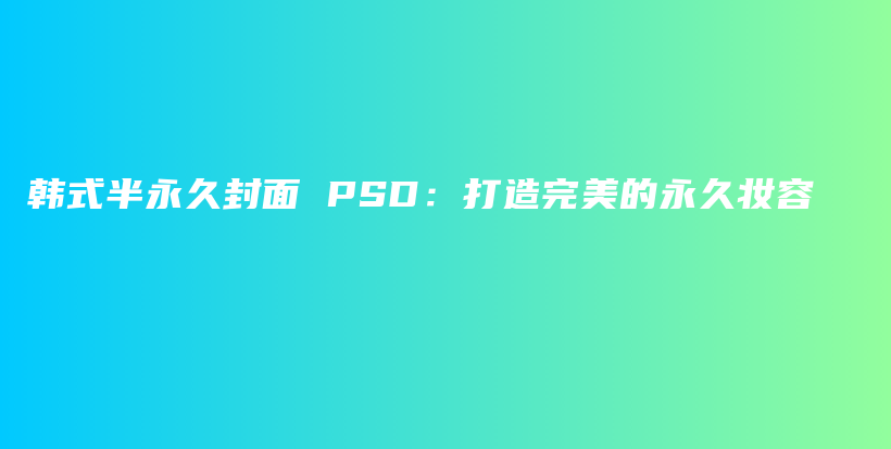 韓式半永久封面 PSD：打造完美的永久妝容插圖