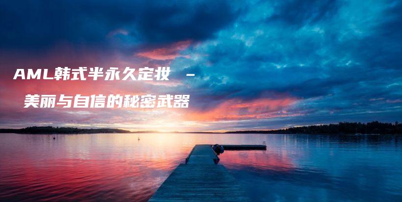 AML韓式半永久定妝 – 美麗與自信的秘密武器插圖