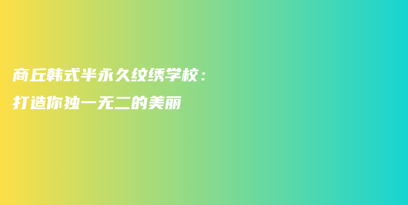 商丘韓式半永久紋繡學校：打造你獨一無二的美麗插圖