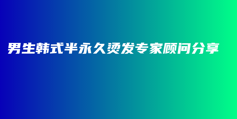 男生韓式半永久燙發(fā)專家顧問(wèn)分享插圖