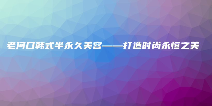 老河口韓式半永久美容——打造時尚永恒之美插圖