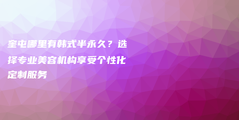 奎屯哪里有韓式半永久？選擇專業(yè)美容機構享受個性化定制服務插圖