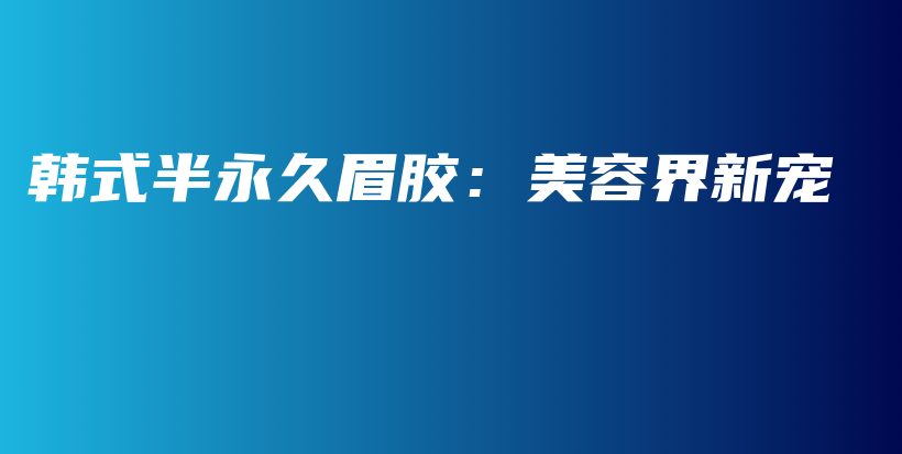 韓式半永久眉膠：美容界新寵插圖