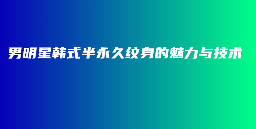 男明星韓式半永久紋身的魅力與技術插圖