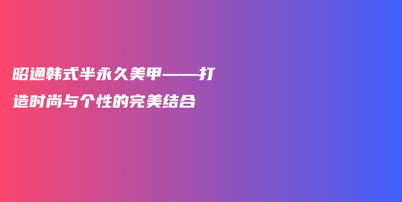 昭通韓式半永久美甲——打造時尚與個性的完美結(jié)合插圖