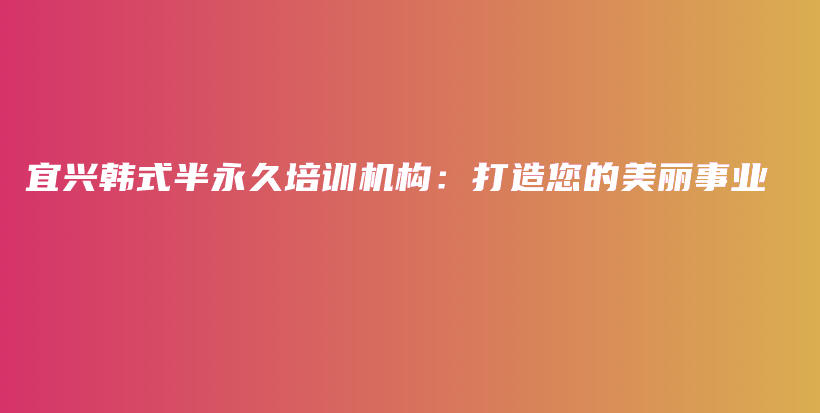 宜興韓式半永久培訓(xùn)機(jī)構(gòu)：打造您的美麗事業(yè)插圖