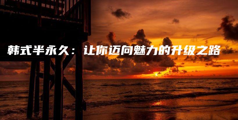 韓式半永久：讓你邁向魅力的升級(jí)之路插圖