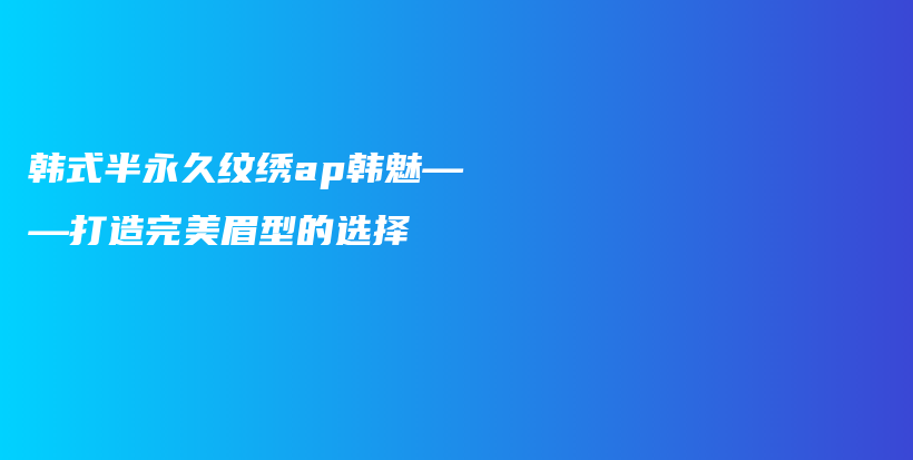 韓式半永久紋繡ap韓魅——打造完美眉型的選擇插圖