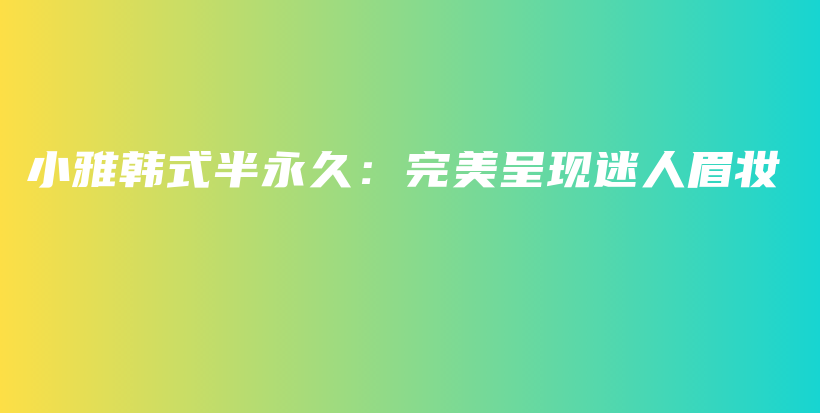 小雅韓式半永久：完美呈現(xiàn)迷人眉妝插圖