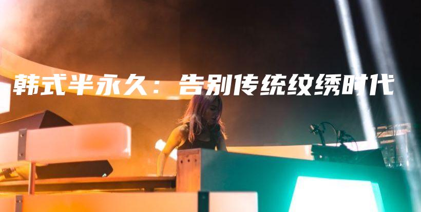 韓式半永久：告別傳統(tǒng)紋繡時(shí)代插圖