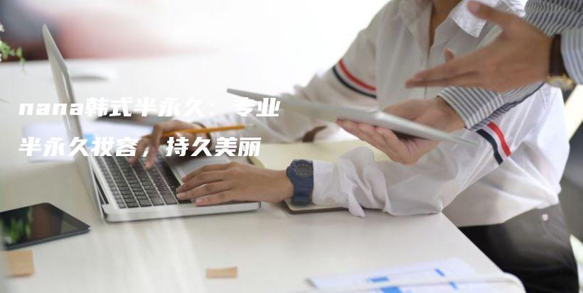 nana韓式半永久：專業(yè)半永久妝容，持久美麗插圖