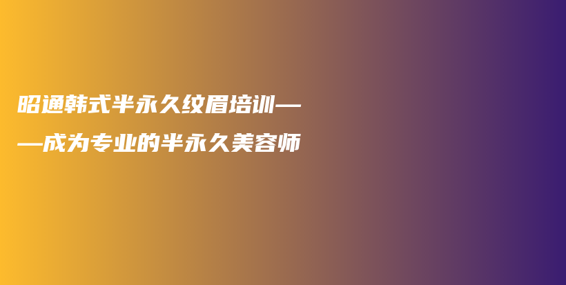 昭通韓式半永久紋眉培訓(xùn)——成為專業(yè)的半永久美容師插圖