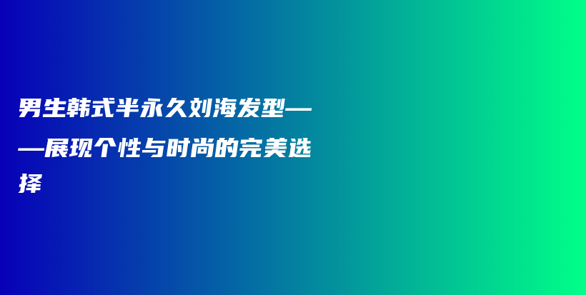 男生韓式半永久劉海發(fā)型——展現(xiàn)個性與時尚的完美選擇插圖