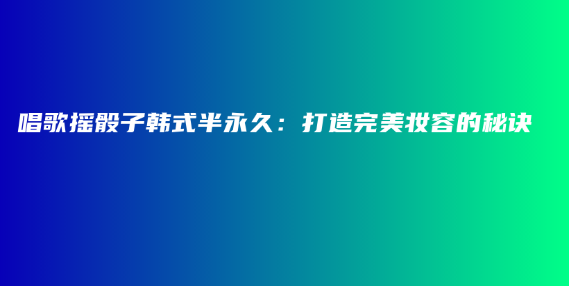 唱歌搖骰子韓式半永久：打造完美妝容的秘訣插圖