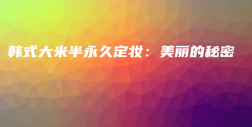 韓式大米半永久定妝：美麗的秘密插圖