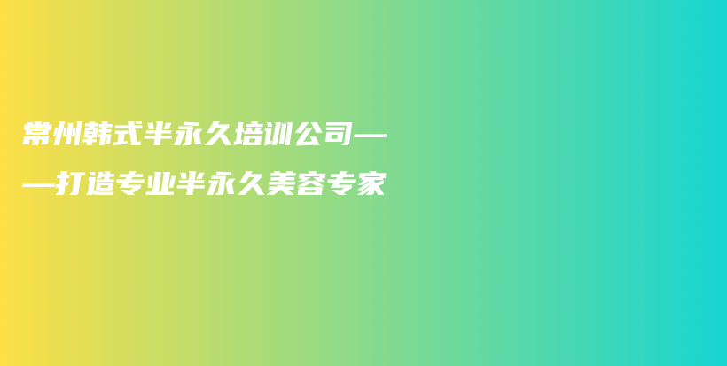 常州韓式半永久培訓(xùn)公司——打造專業(yè)半永久美容專家插圖