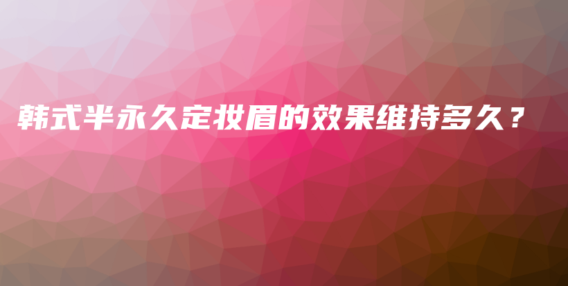 韓式半永久定妝眉的效果維持多久？插圖