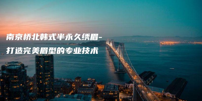 南京橋北韓式半永久繡眉-打造完美眉型的專業(yè)技術(shù)插圖