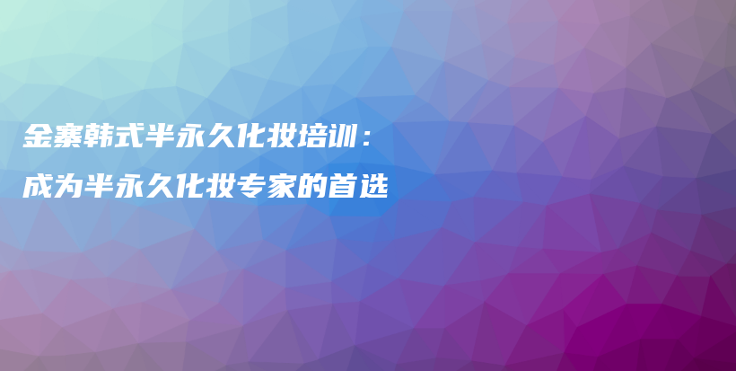 金寨韓式半永久化妝培訓：成為半永久化妝專家的首選插圖