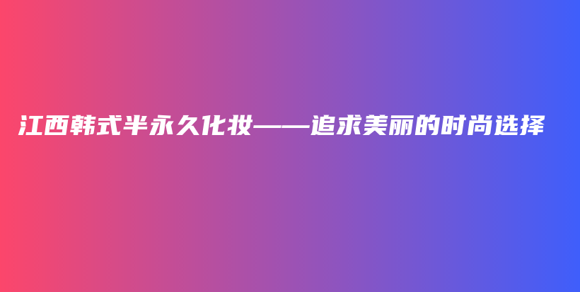 江西韓式半永久化妝——追求美麗的時尚選擇插圖