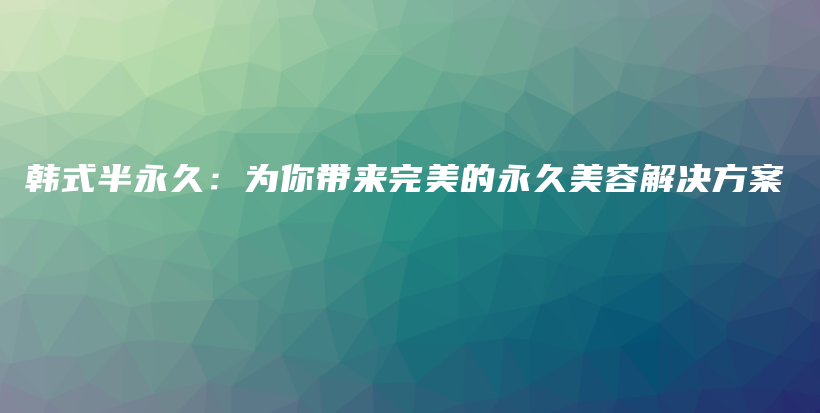 韓式半永久：為你帶來(lái)完美的永久美容解決方案插圖