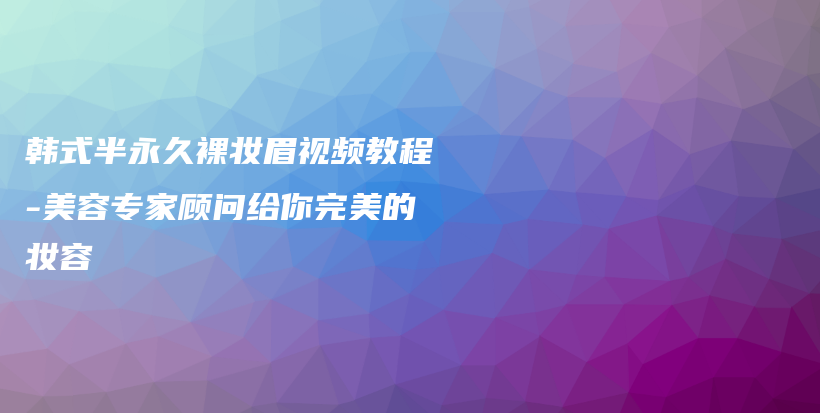 韓式半永久裸妝眉視頻教程-美容專家顧問給你完美的妝容插圖