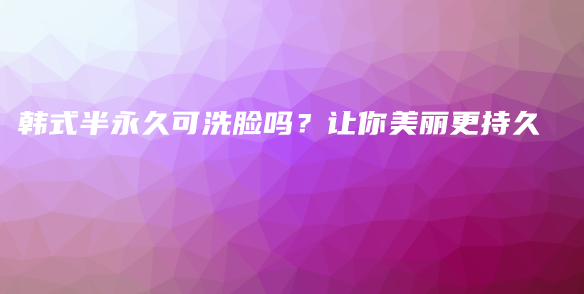 韓式半永久可洗臉嗎？讓你美麗更持久插圖