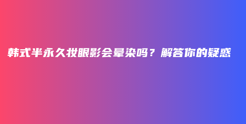 韓式半永久妝眼影會(huì)暈染嗎？解答你的疑惑插圖