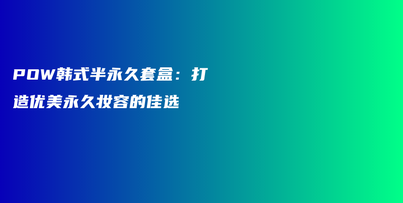 POW韓式半永久套盒：打造優(yōu)美永久妝容的佳選插圖