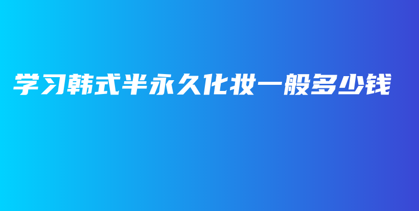 學(xué)習(xí)韓式半永久化妝一般多少錢插圖