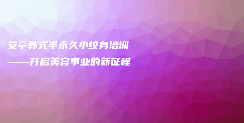 安亭韓式半永久小紋身培訓(xùn)——開啟美容事業(yè)的新征程插圖
