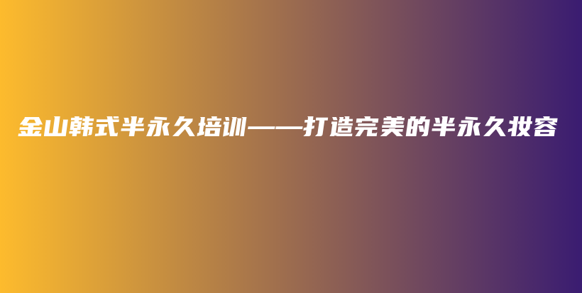 金山韓式半永久培訓——打造完美的半永久妝容插圖