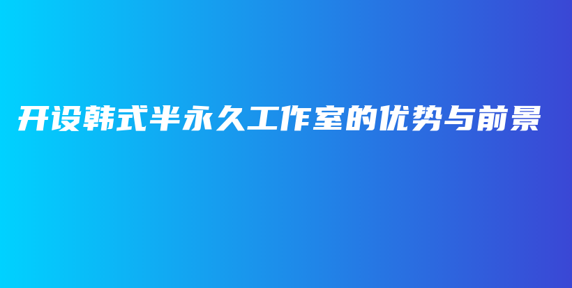 開設(shè)韓式半永久工作室的優(yōu)勢(shì)與前景插圖