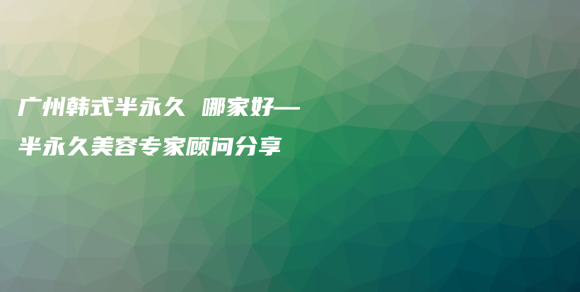 廣州韓式半永久 哪家好—半永久美容專(zhuān)家顧問(wèn)分享插圖