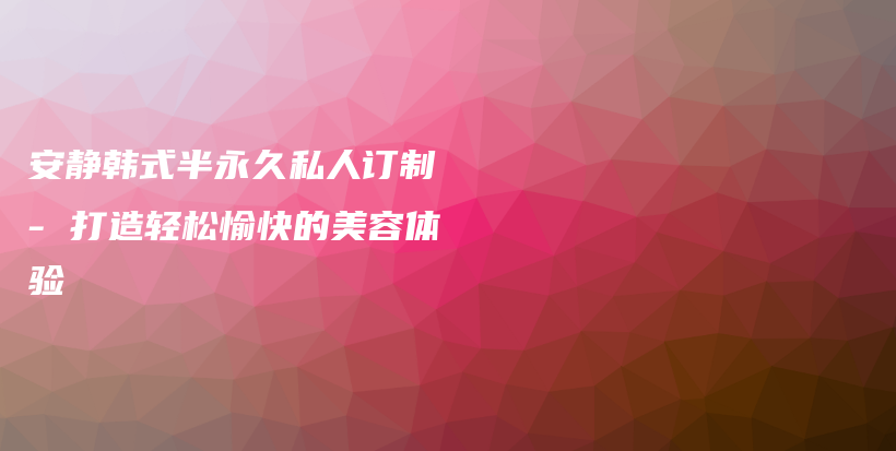 安靜韓式半永久私人訂制 – 打造輕松愉快的美容體驗(yàn)插圖