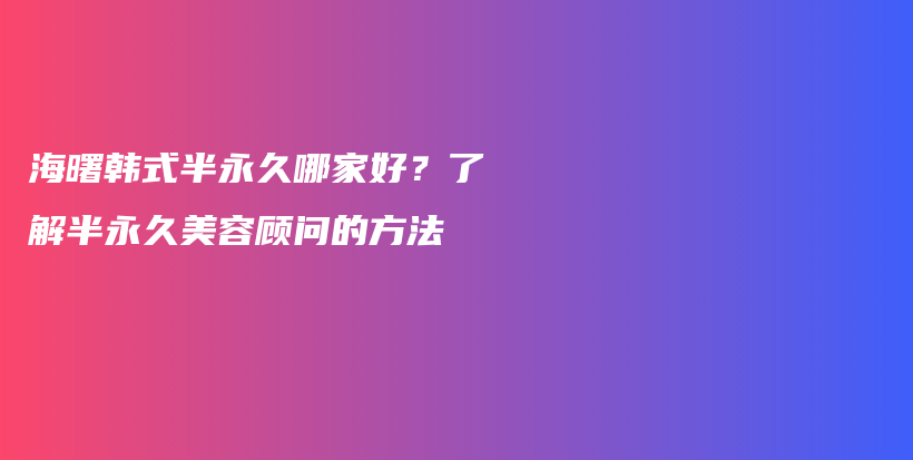 海曙韓式半永久哪家好？了解半永久美容顧問(wèn)的方法插圖