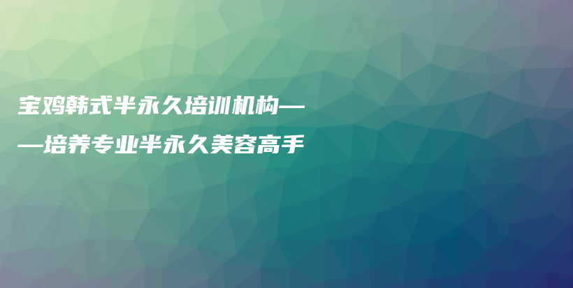 寶雞韓式半永久培訓機構(gòu)——培養(yǎng)專業(yè)半永久美容高手插圖