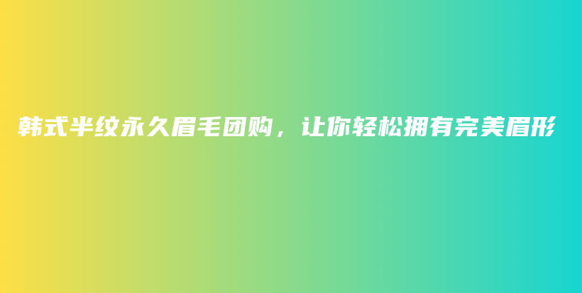 韓式半紋永久眉毛團(tuán)購，讓你輕松擁有完美眉形插圖