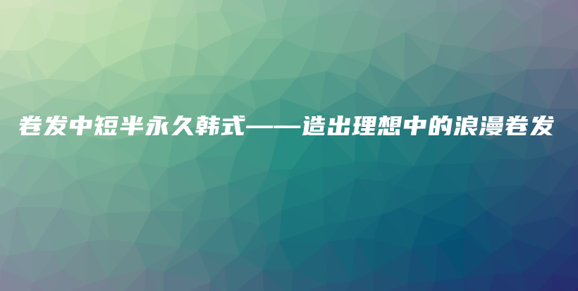 卷發(fā)中短半永久韓式——造出理想中的浪漫卷發(fā)插圖