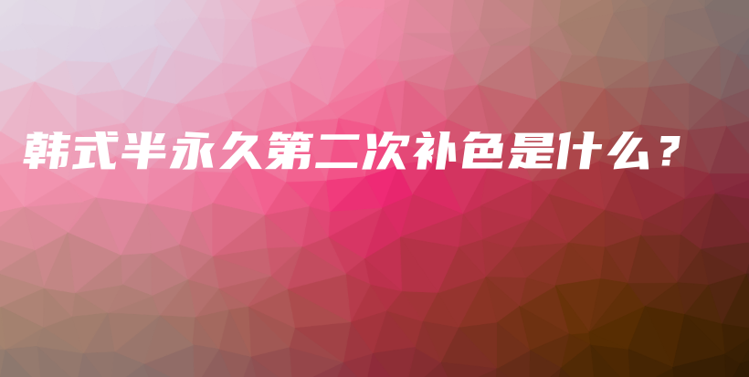 韓式半永久第二次補(bǔ)色是什么？插圖