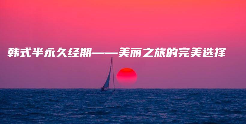 韓式半永久經(jīng)期——美麗之旅的完美選擇插圖