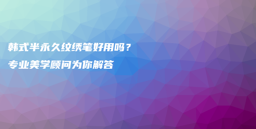 韓式半永久紋繡筆好用嗎？專業(yè)美學(xué)顧問為你解答插圖