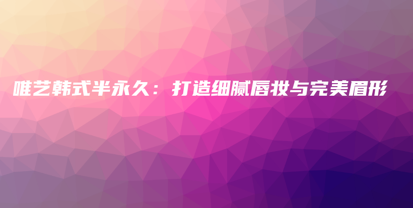 唯藝韓式半永久：打造細膩唇妝與完美眉形插圖