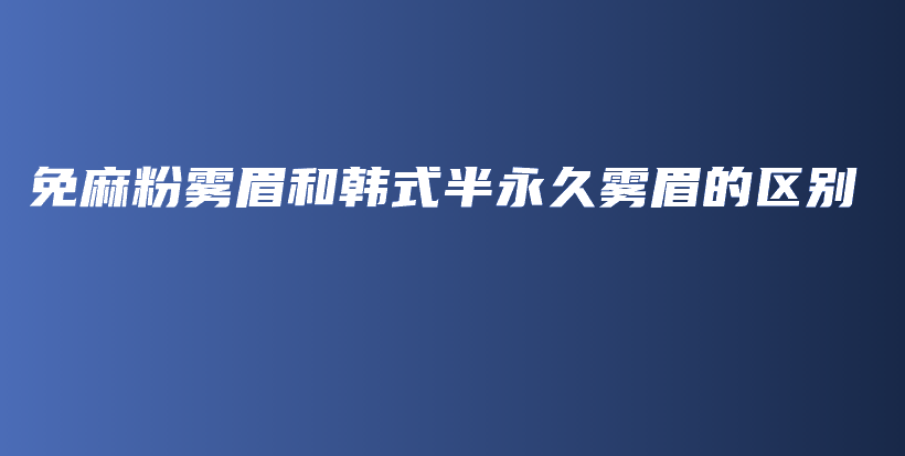 免麻粉霧眉和韓式半永久霧眉的區(qū)別插圖