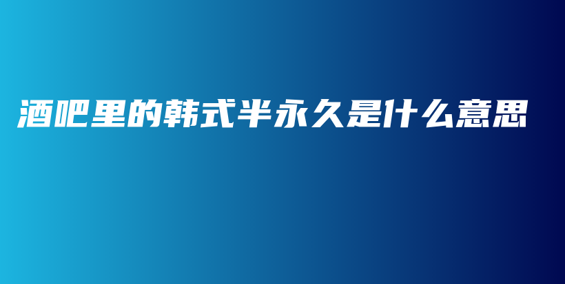 酒吧里的韓式半永久是什么意思插圖