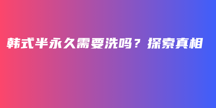韓式半永久需要洗嗎？探索真相插圖