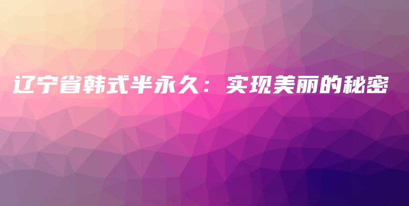 遼寧省韓式半永久：實(shí)現(xiàn)美麗的秘密插圖